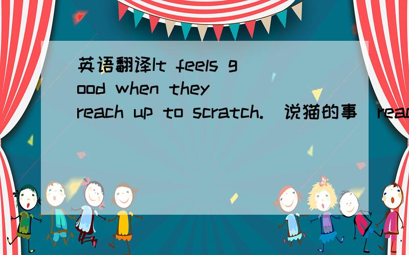 英语翻译It feels good when they reach up to scratch.（说猫的事）reach