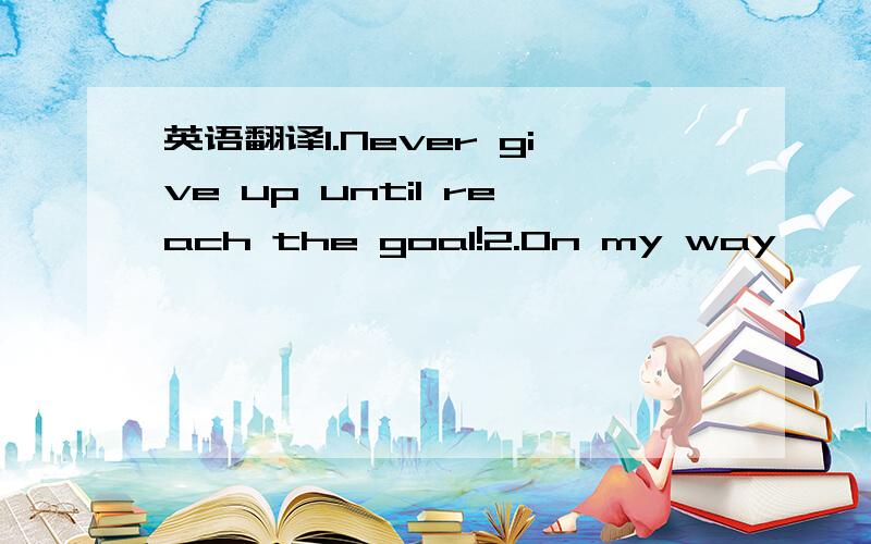 英语翻译1.Never give up until reach the goal!2.On my way```Succe