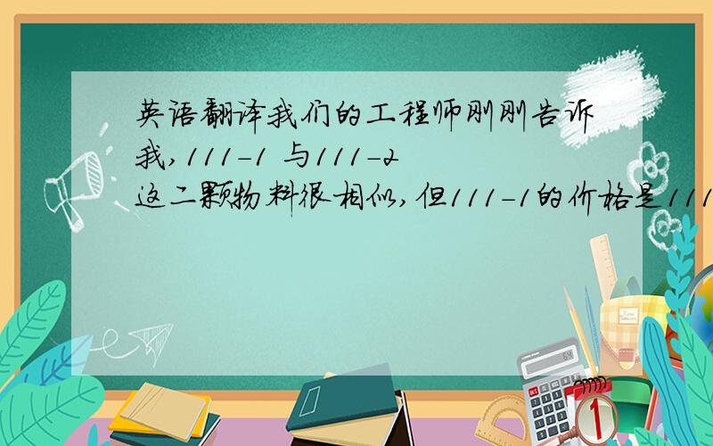 英语翻译我们的工程师刚刚告诉我,111-1 与111-2这二颗物料很相似,但111-1的价格是111-2的2倍,请确认1