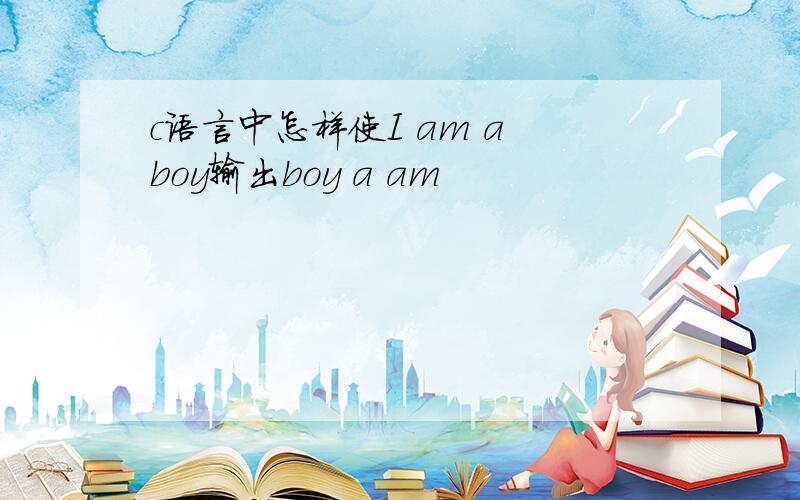 c语言中怎样使I am a boy输出boy a am