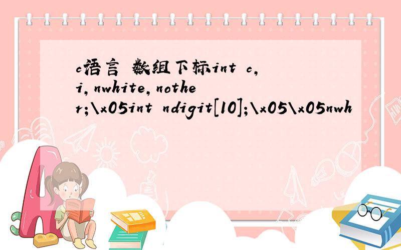 c语言 数组下标int c,i,nwhite,nother;\x05int ndigit[10];\x05\x05nwh