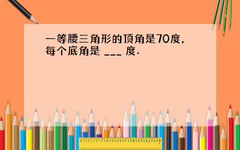 一等腰三角形的顶角是70度，每个底角是 ___ 度．