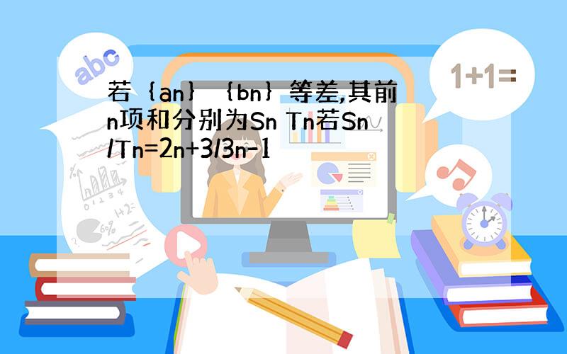 若｛an｝｛bn｝等差,其前n项和分别为Sn Tn若Sn/Tn=2n+3/3n-1