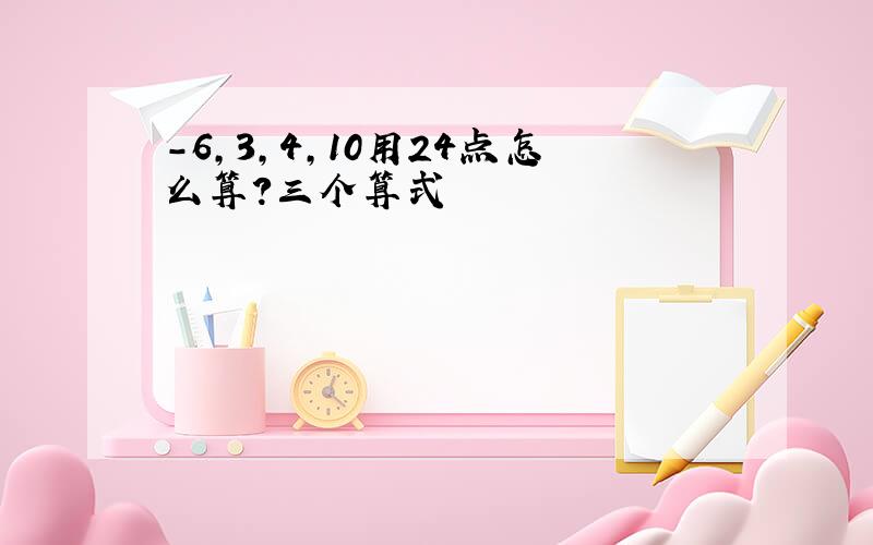 -6,3,4,10用24点怎么算?三个算式