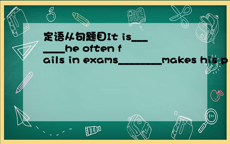 定语从句题目It is_______he often fails in exams________makes his p