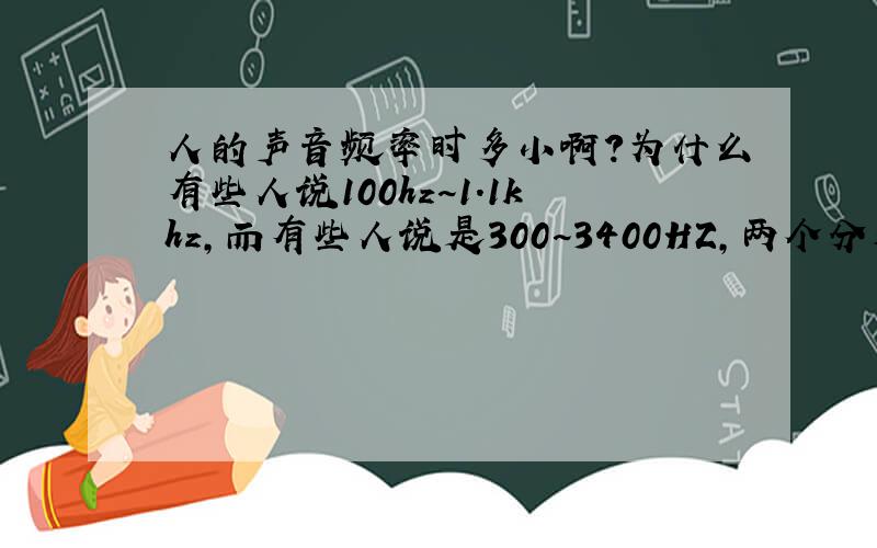 人的声音频率时多小啊?为什么有些人说100hz~1.1khz,而有些人说是300~3400HZ,两个分别是什么频率啊?