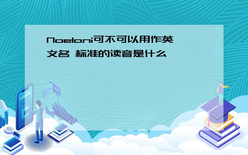 Noelani可不可以用作英文名 标准的读音是什么