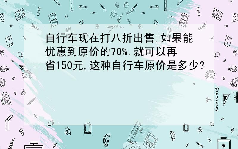 自行车现在打八折出售,如果能优惠到原价的70%,就可以再省150元,这种自行车原价是多少?