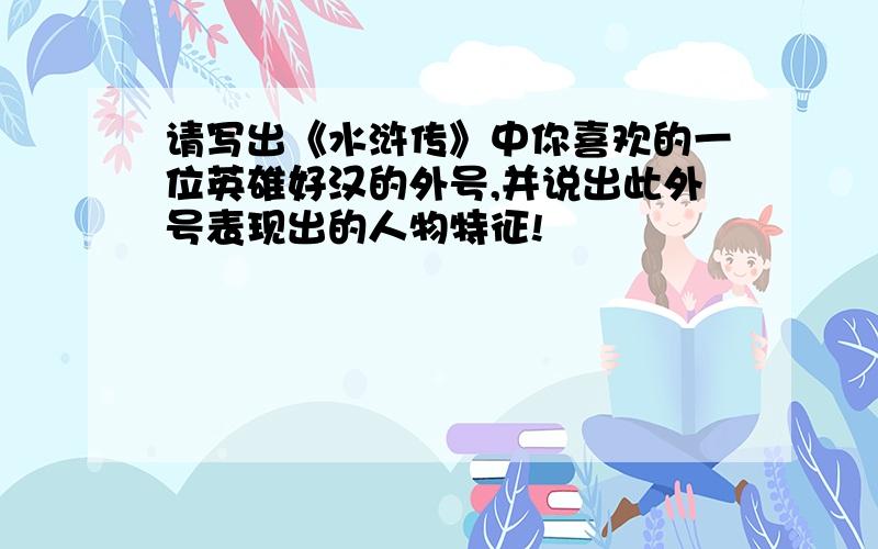 请写出《水浒传》中你喜欢的一位英雄好汉的外号,并说出此外号表现出的人物特征!