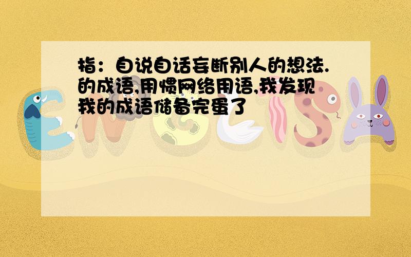 指：自说自话妄断别人的想法.的成语,用惯网络用语,我发现我的成语储备完蛋了