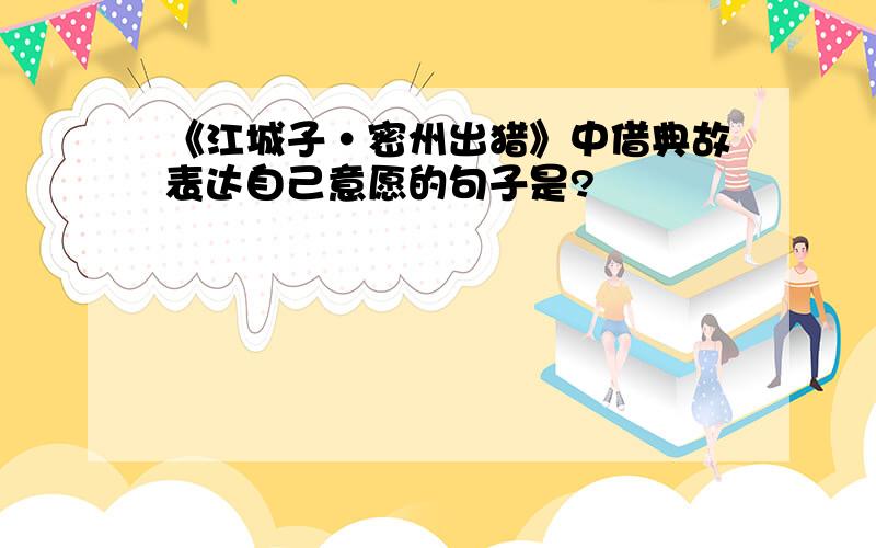 《江城子·密州出猎》中借典故表达自己意愿的句子是?