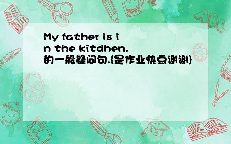 My father is in the kitdhen.的一般疑问句.{是作业快点谢谢}