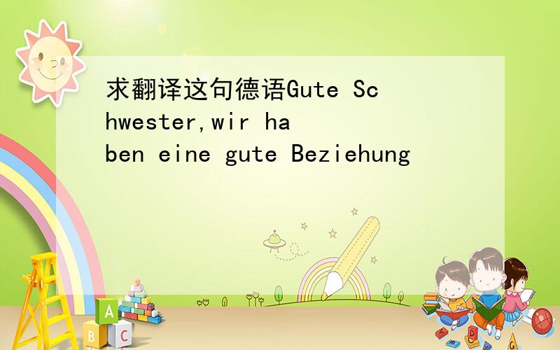 求翻译这句德语Gute Schwester,wir haben eine gute Beziehung