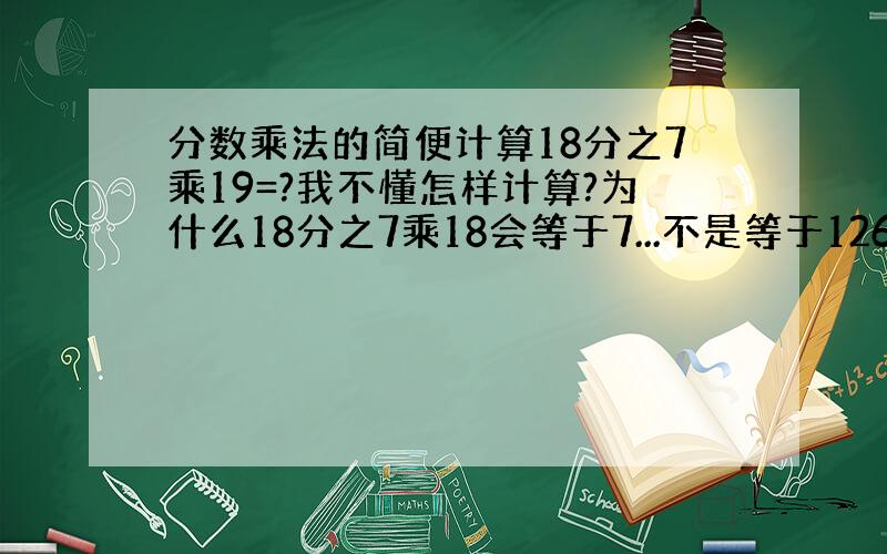 分数乘法的简便计算18分之7乘19=?我不懂怎样计算?为什么18分之7乘18会等于7...不是等于126?