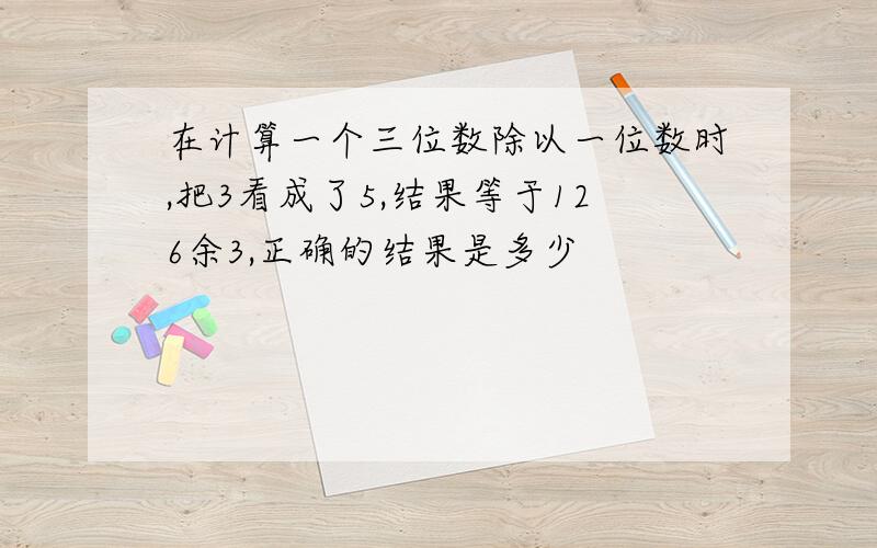 在计算一个三位数除以一位数时,把3看成了5,结果等于126余3,正确的结果是多少