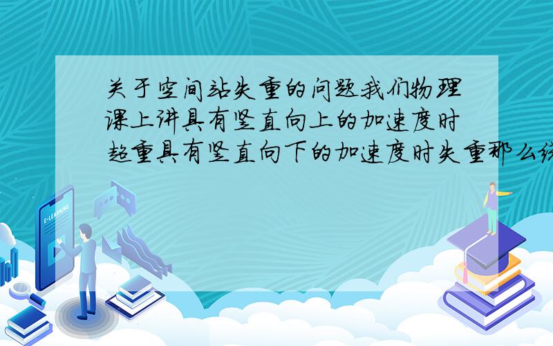 关于空间站失重的问题我们物理课上讲具有竖直向上的加速度时超重具有竖直向下的加速度时失重那么绕地旋转的空间站好象没有竖直向