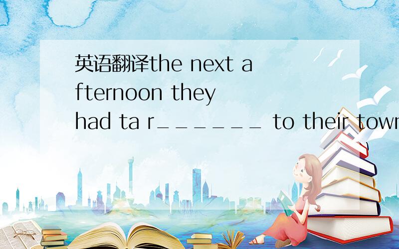 英语翻译the next afternoon they had ta r______ to their town