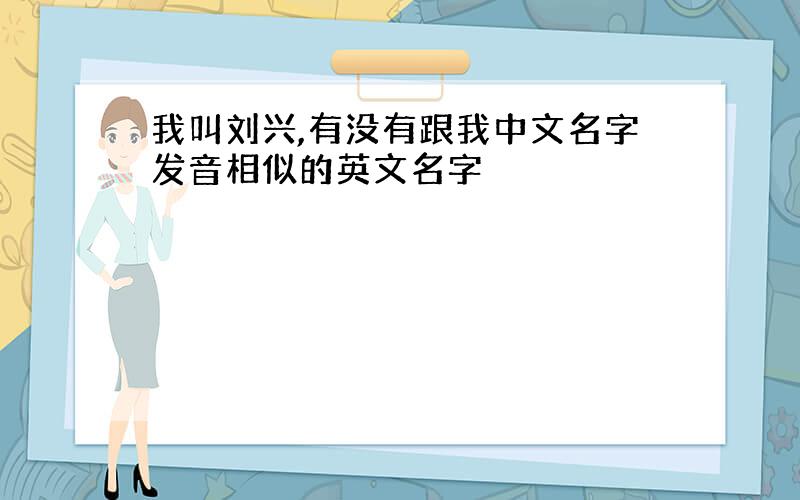 我叫刘兴,有没有跟我中文名字发音相似的英文名字