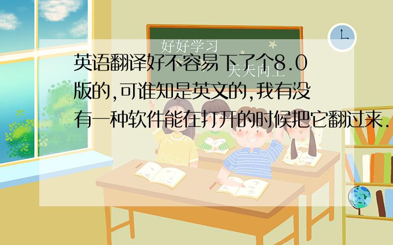 英语翻译好不容易下了个8.0版的,可谁知是英文的,我有没有一种软件能在打开的时候把它翻过来.