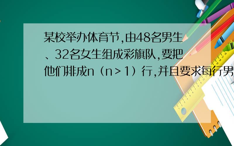 某校举办体育节,由48名男生、32名女生组成彩旗队,要把他们排成n（n＞1）行,并且要求每行男、女生人数相