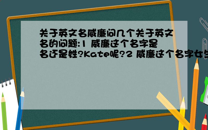 关于英文名威廉问几个关于英文名的问题:1 威廉这个名字是名还是姓?Kate呢?2 威廉这个名字女生可不可以叫?3 威廉这