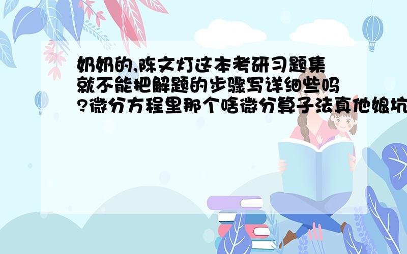 奶奶的,陈文灯这本考研习题集就不能把解题的步骤写详细些吗?微分方程里那个啥微分算子法真他娘坑爹啊!