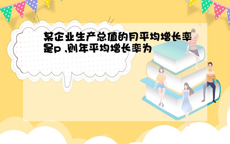 某企业生产总值的月平均增长率是p ,则年平均增长率为