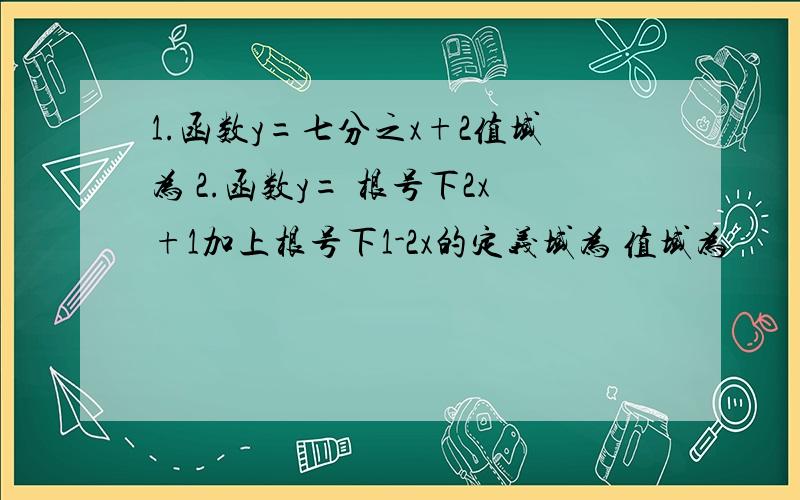 1.函数y=七分之x+2值域为 2.函数y= 根号下2x+1加上根号下1-2x的定义域为 值域为