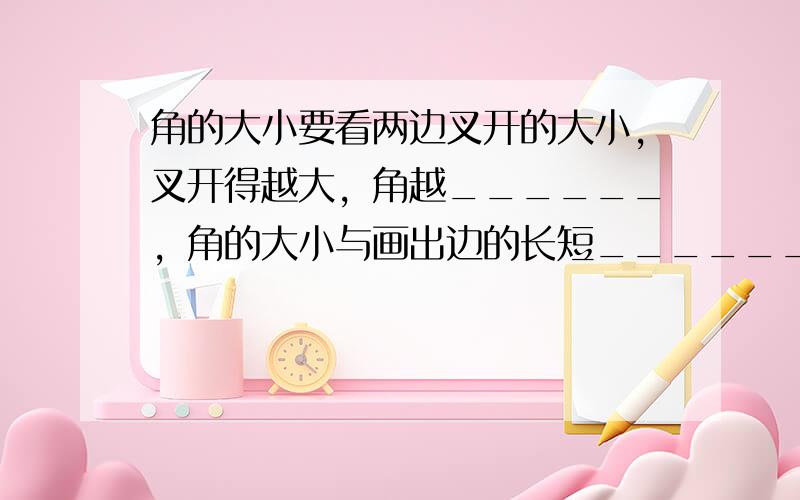 角的大小要看两边叉开的大小，叉开得越大，角越______，角的大小与画出边的长短______关系．