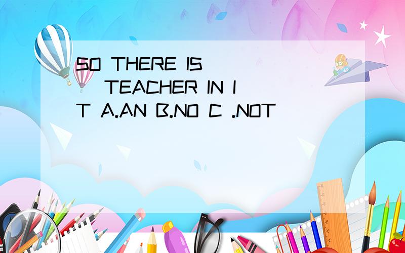 SO THERE IS [ ] TEACHER IN IT A.AN B.NO C .NOT