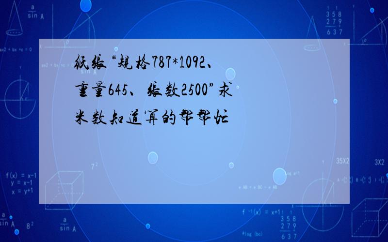 纸张“规格787*1092、重量645、张数2500”求米数知道算的帮帮忙