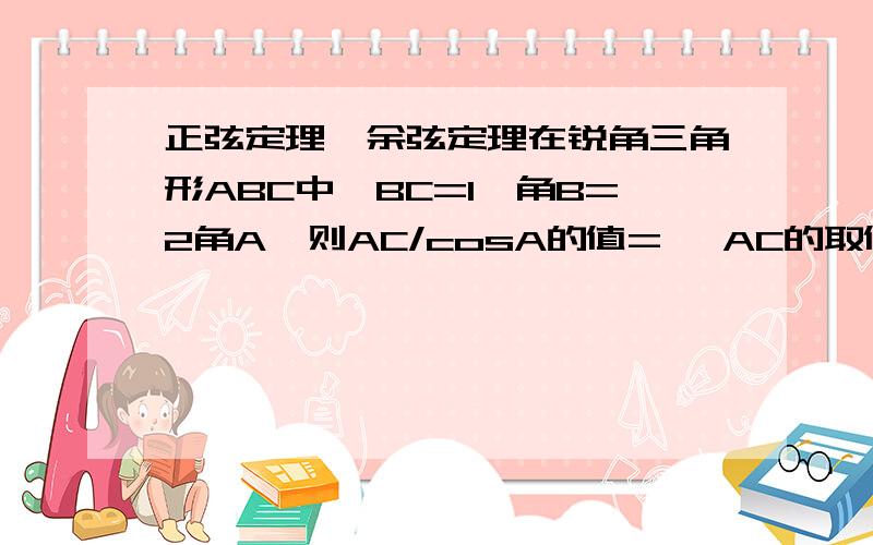 正弦定理,余弦定理在锐角三角形ABC中,BC=1,角B=2角A,则AC/cosA的值= ,AC的取值范围是 .