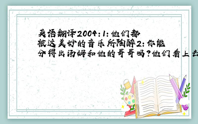 英语翻译2004：1：他们都被这美妙的音乐所陶醉2：你能分得出汤姆和他的哥哥吗?他们看上去真是一模一样3：无论是雾天还是