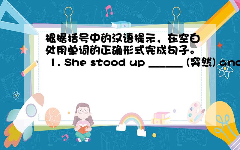 根据括号中的汉语提示，在空白处用单词的正确形式完成句子。 1. She stood up ______ (突然) and