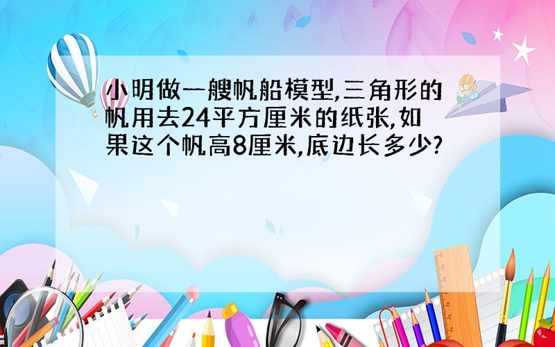 小明做一艘帆船模型,三角形的帆用去24平方厘米的纸张,如果这个帆高8厘米,底边长多少?