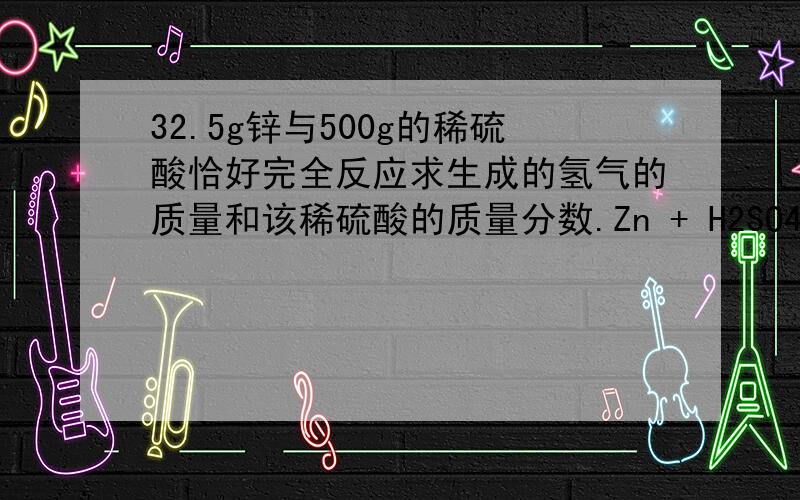 32.5g锌与500g的稀硫酸恰好完全反应求生成的氢气的质量和该稀硫酸的质量分数.Zn + H2SO4 = ZnSO4