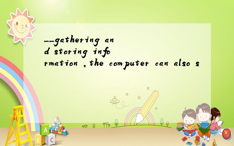 __gathering and storing information ,the computer can also s