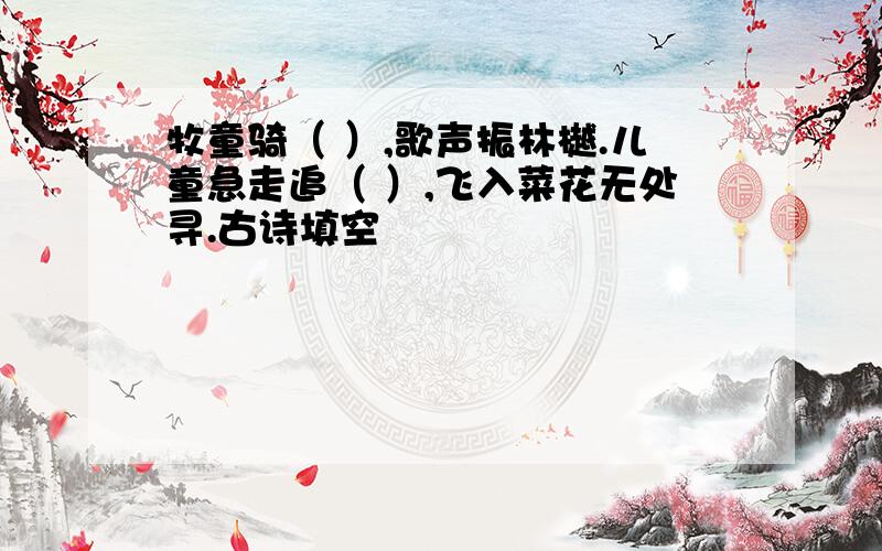 牧童骑（ ）,歌声振林樾.儿童急走追（ ）,飞入菜花无处寻.古诗填空