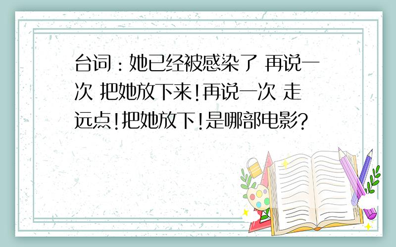 台词：她已经被感染了 再说一次 把她放下来!再说一次 走远点!把她放下!是哪部电影?