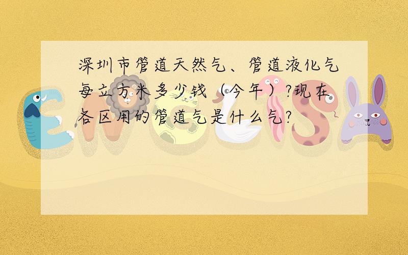 深圳市管道天然气、管道液化气每立方米多少钱（今年）?现在各区用的管道气是什么气?