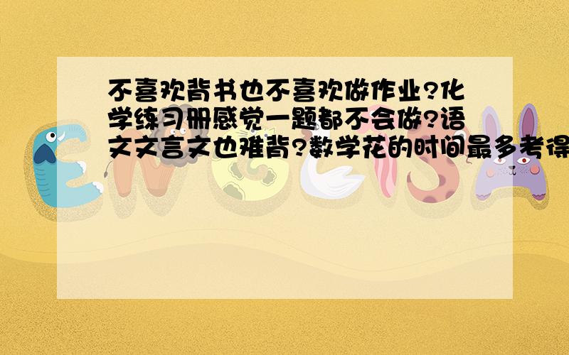 不喜欢背书也不喜欢做作业?化学练习册感觉一题都不会做?语文文言文也难背?数学花的时间最多考得却最差