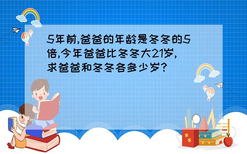 5年前,爸爸的年龄是冬冬的5倍,今年爸爸比冬冬大21岁,求爸爸和冬冬各多少岁?