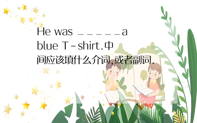 He was _____a blue T-shirt.中间应该填什么介词,或者副词.