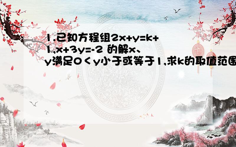 1.已知方程组2x+y=k+1,x+3y=-2 的解x、y满足0＜y小于或等于1,求k的取值范围.