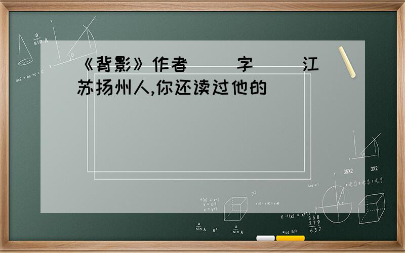 《背影》作者（） 字（） 江苏扬州人,你还读过他的（）（）（）