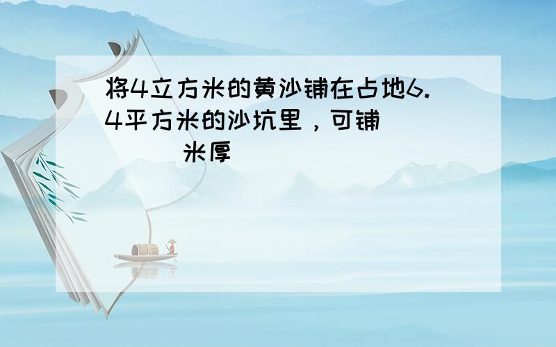 将4立方米的黄沙铺在占地6.4平方米的沙坑里，可铺______米厚．