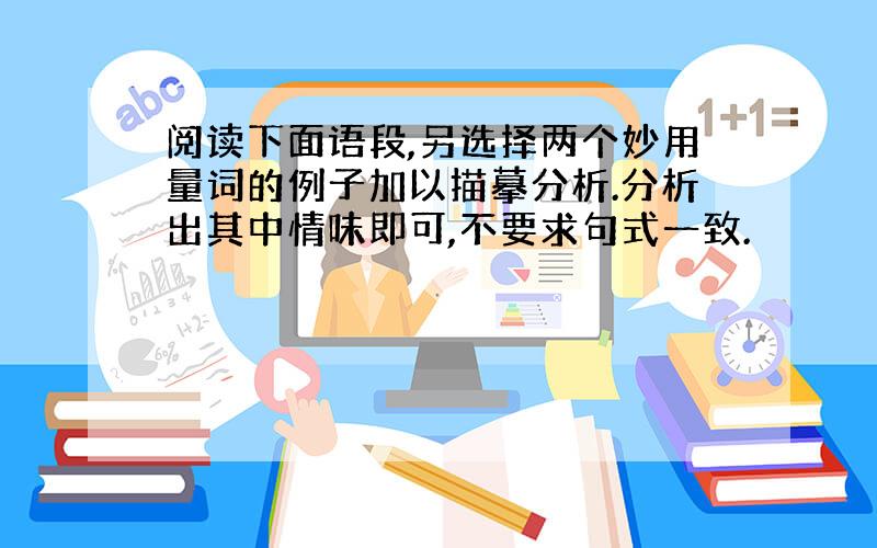 阅读下面语段,另选择两个妙用量词的例子加以描摹分析.分析出其中情味即可,不要求句式一致.