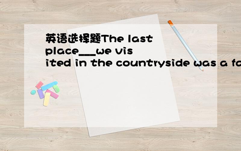 英语选择题The last place___we visited in the countryside was a fa