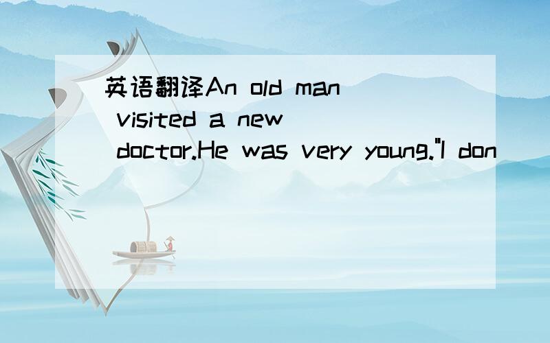 英语翻译An old man visited a new doctor.He was very young.