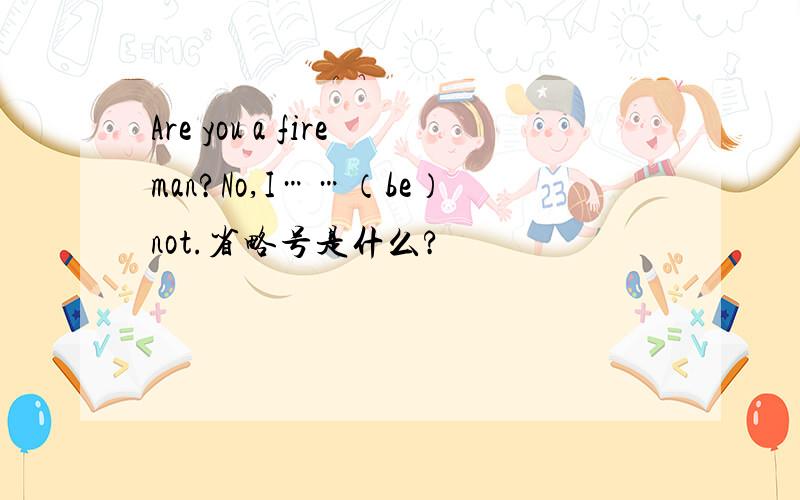 Are you a fireman?No,I……（be）not.省略号是什么?